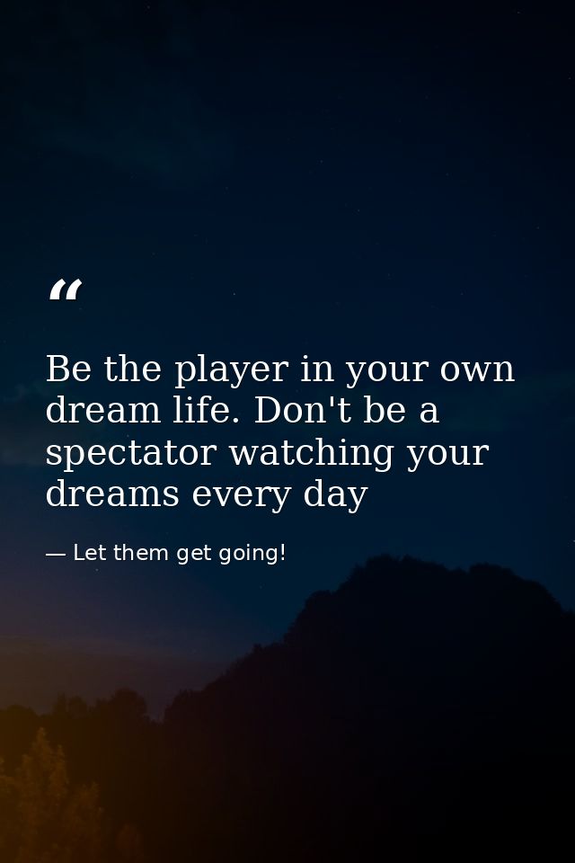 Be the player in your own dream life. Don't be a spectator watching your dreams every day — Let them get going!