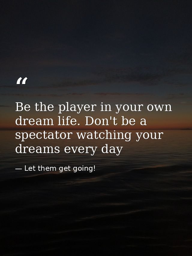 Be the player in your own dream life. Don't be a spectator watching your dreams every day — Let them get going!