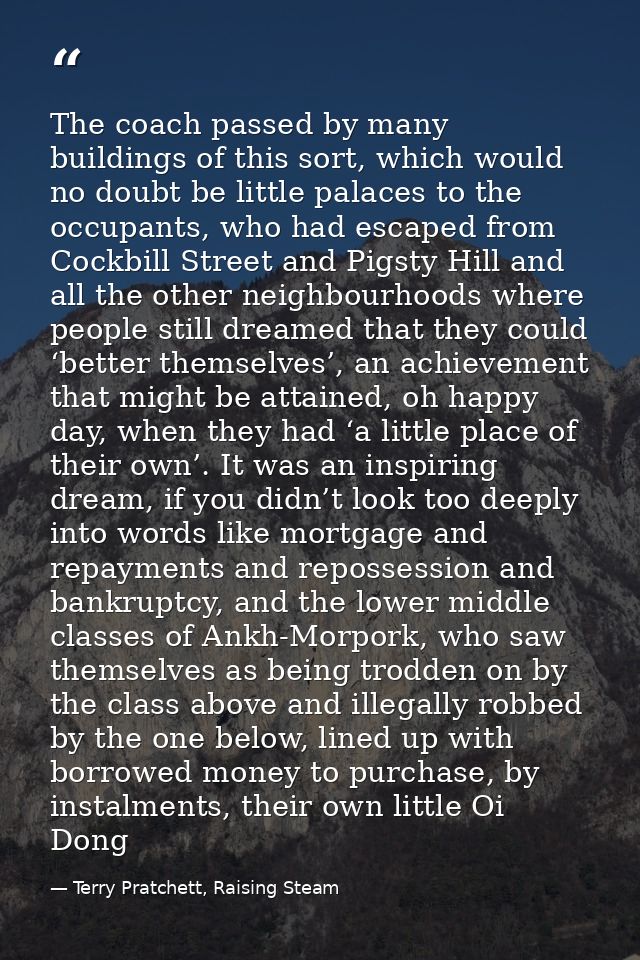 The coach passed by many buildings of this sort, which would no doubt be little palaces to the occupants, who had escape — Terry Pratchett, Raising Steam