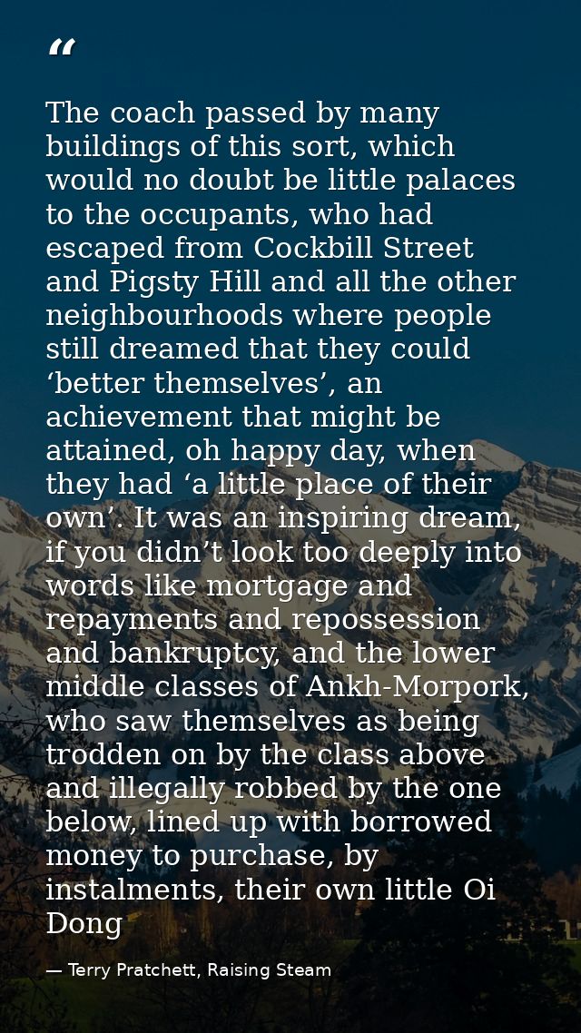 The coach passed by many buildings of this sort, which would no doubt be little palaces to the occupants, who had escape — Terry Pratchett, Raising Steam