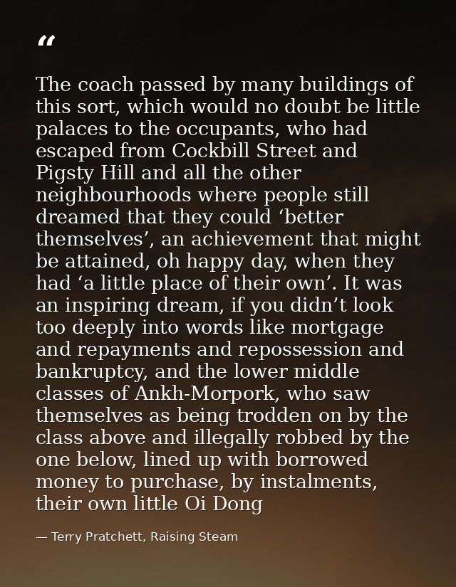 The coach passed by many buildings of this sort, which would no doubt be little palaces to the occupants, who had escape — Terry Pratchett, Raising Steam