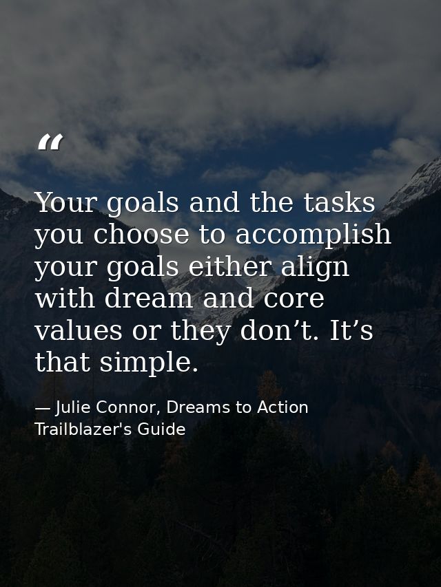 Your goals and the tasks you choose to accomplish your goals either align with dream and core values or they don’t. It’s — Julie Connor, Dreams to Action Trailblazer's Guide