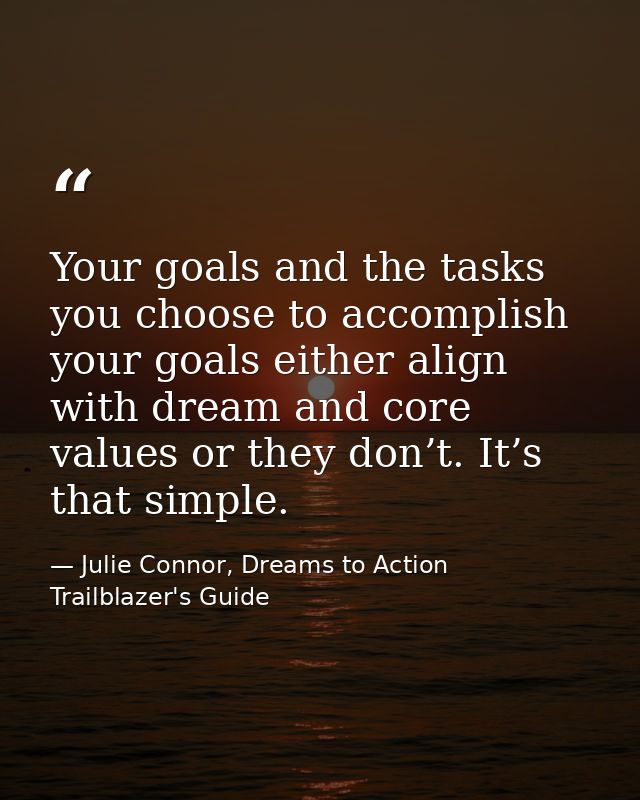 Your goals and the tasks you choose to accomplish your goals either align with dream and core values or they don’t. It’s — Julie Connor, Dreams to Action Trailblazer's Guide