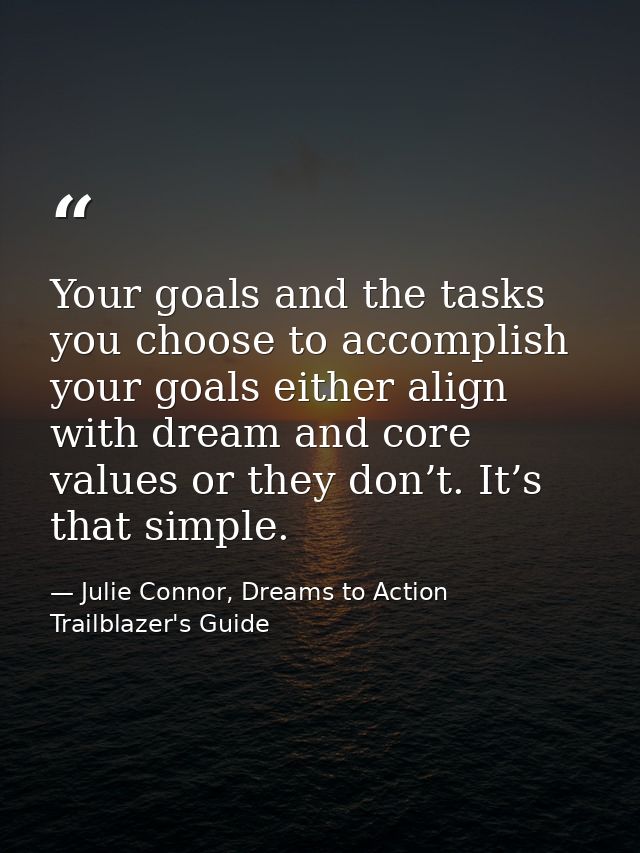 Your goals and the tasks you choose to accomplish your goals either align with dream and core values or they don’t. It’s — Julie Connor, Dreams to Action Trailblazer's Guide