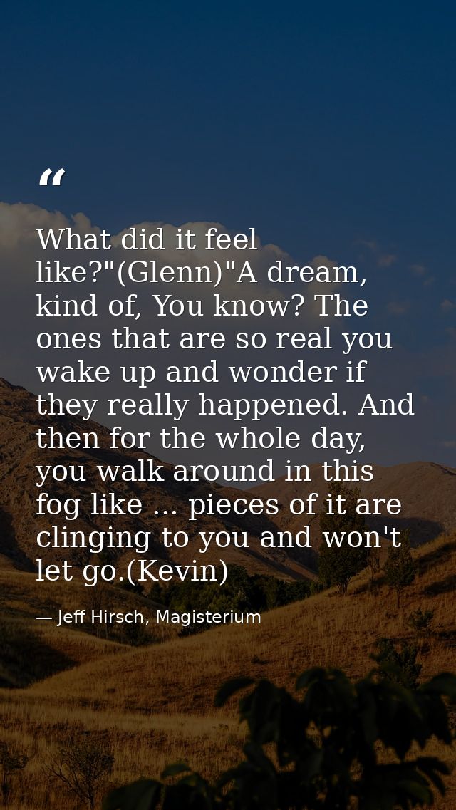 What did it feel like?"(Glenn)"A dream, kind of, You know? The ones that are so real you wake up and wonder if they real — Jeff Hirsch, Magisterium
