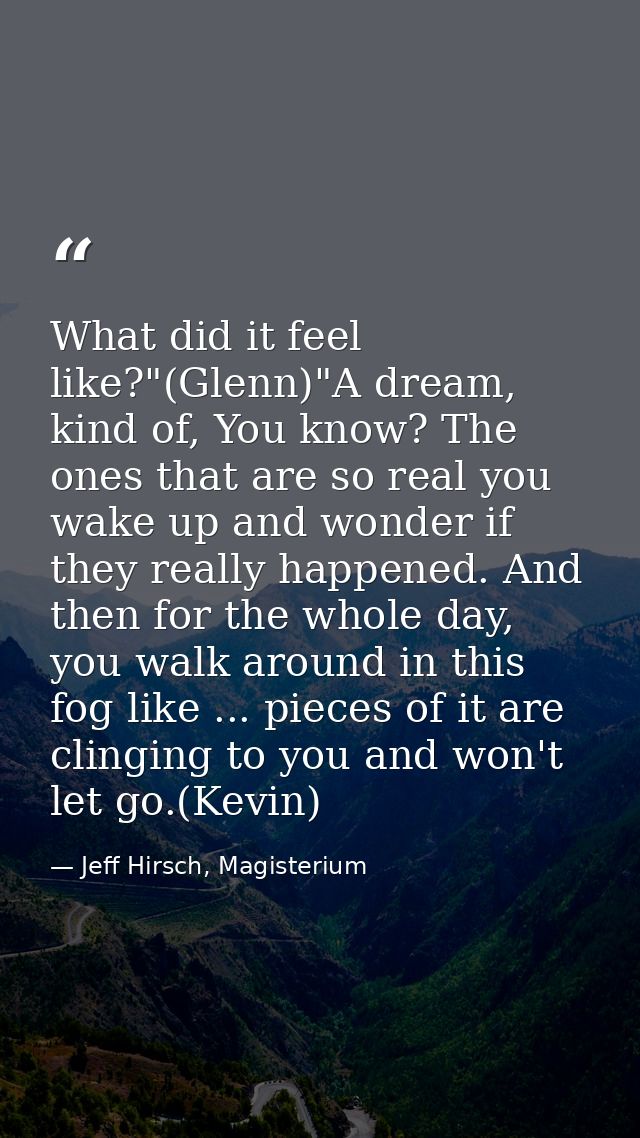 What did it feel like?"(Glenn)"A dream, kind of, You know? The ones that are so real you wake up and wonder if they real — Jeff Hirsch, Magisterium