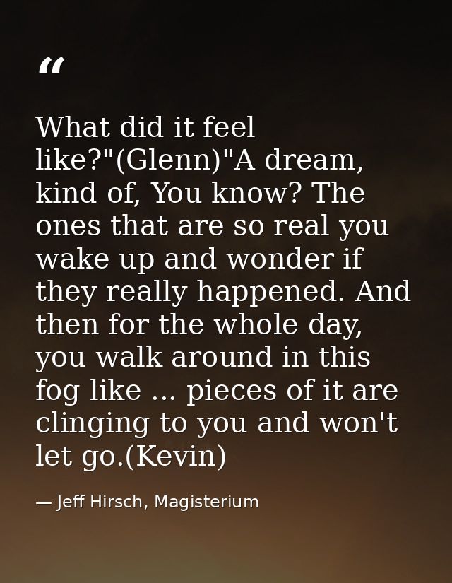 What did it feel like?"(Glenn)"A dream, kind of, You know? The ones that are so real you wake up and wonder if they real — Jeff Hirsch, Magisterium