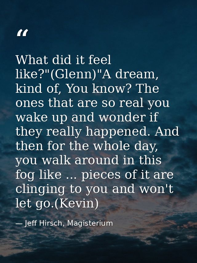 What did it feel like?"(Glenn)"A dream, kind of, You know? The ones that are so real you wake up and wonder if they real — Jeff Hirsch, Magisterium