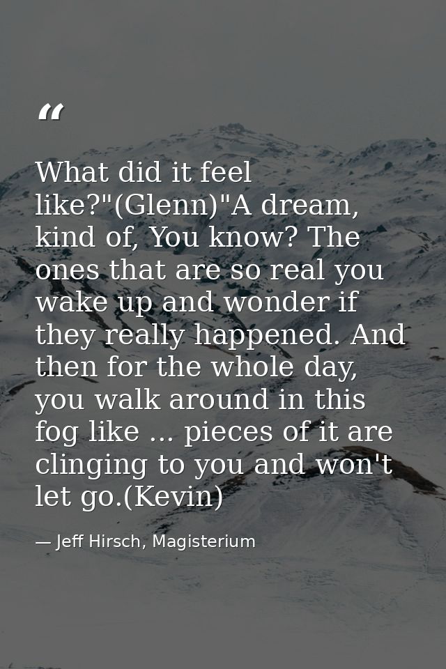What did it feel like?"(Glenn)"A dream, kind of, You know? The ones that are so real you wake up and wonder if they real — Jeff Hirsch, Magisterium