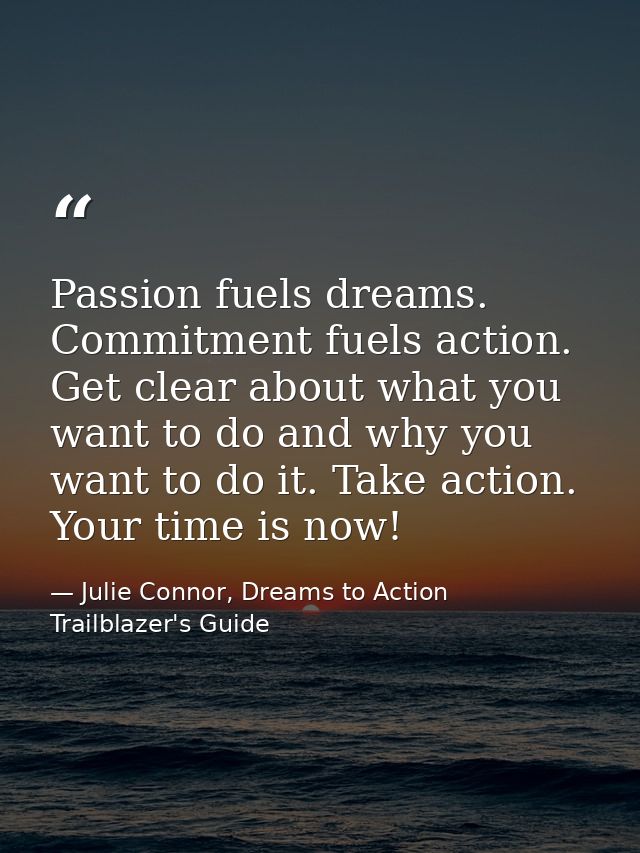 Passion fuels dreams. Commitment fuels action. Get clear about what you want to do and why you want to do it. Take actio — Julie Connor, Dreams to Action Trailblazer's Guide