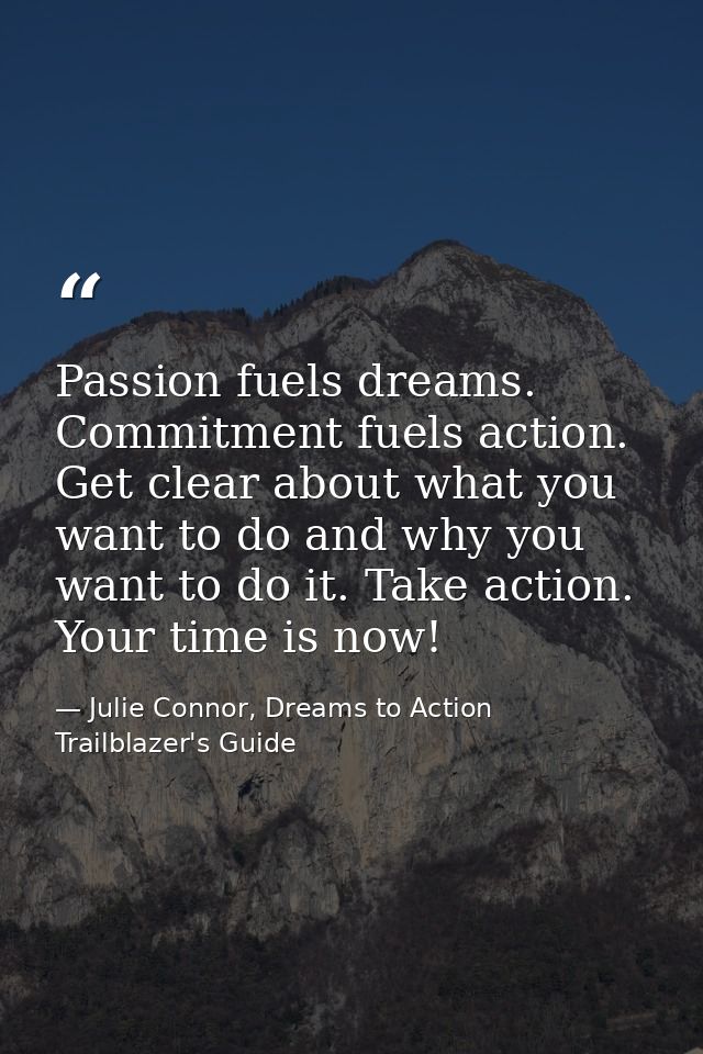 Passion fuels dreams. Commitment fuels action. Get clear about what you want to do and why you want to do it. Take actio — Julie Connor, Dreams to Action Trailblazer's Guide