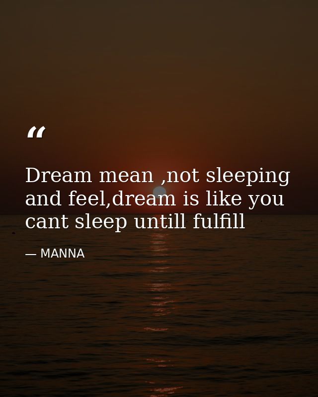 Dream mean ,not sleeping and feel,dream is like you cant sleep untill fulfill — MANNA