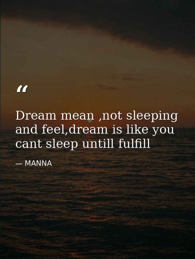 Dream mean ,not sleeping and feel,dream is like you cant sleep untill fulfill — MANNA