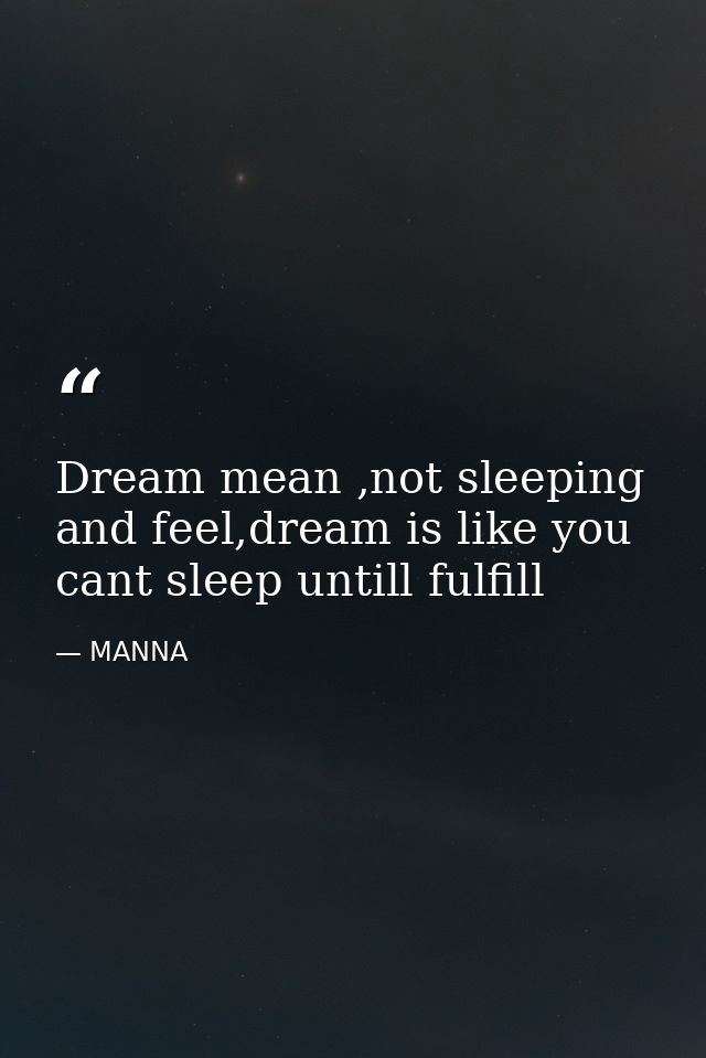 Dream mean ,not sleeping and feel,dream is like you cant sleep untill fulfill — MANNA