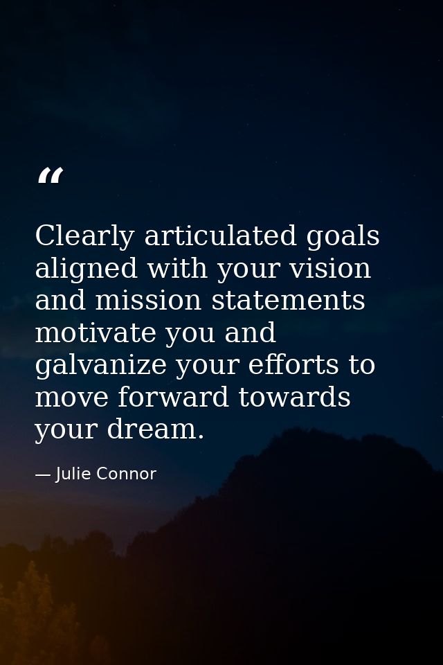Clearly articulated goals aligned with your vision and mission statements motivate you and galvanize your efforts to mov — Julie Connor