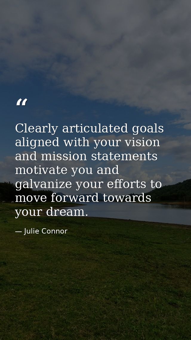 Clearly articulated goals aligned with your vision and mission statements motivate you and galvanize your efforts to mov — Julie Connor