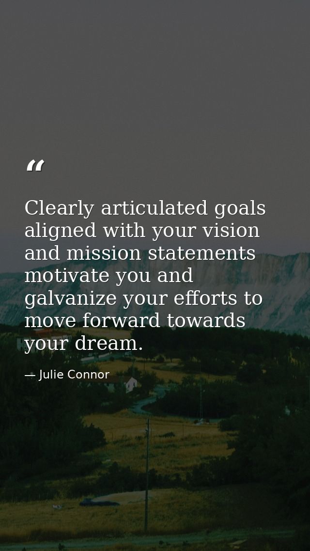 Clearly articulated goals aligned with your vision and mission statements motivate you and galvanize your efforts to mov — Julie Connor