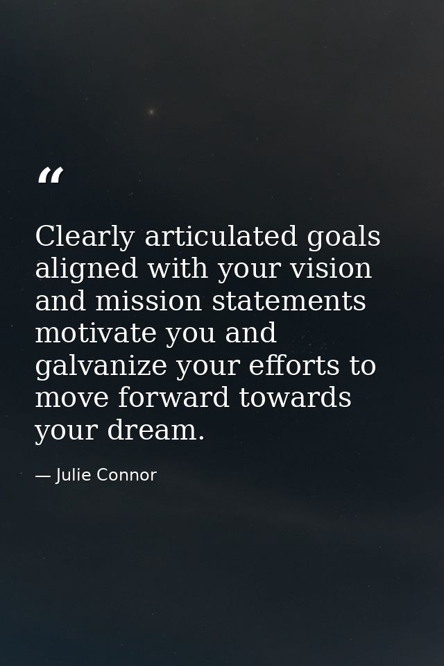 Clearly articulated goals aligned with your vision and mission statements motivate you and galvanize your efforts to mov — Julie Connor
