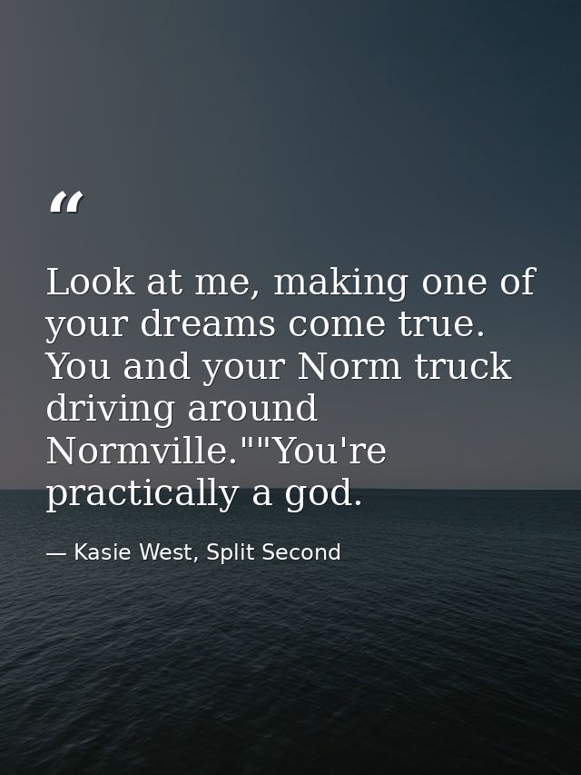 Look at me, making one of your dreams come true. You and your Norm truck driving around Normville.""You're practically a — Kasie West, Split Second