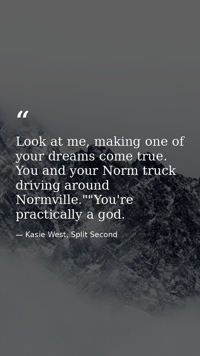 Look at me, making one of your dreams come true. You and your Norm truck driving around Normville.""You're practically a — Kasie West, Split Second