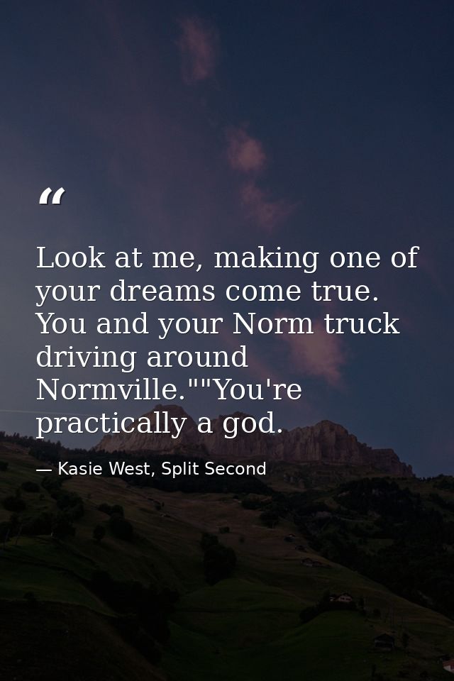 Look at me, making one of your dreams come true. You and your Norm truck driving around Normville.""You're practically a — Kasie West, Split Second