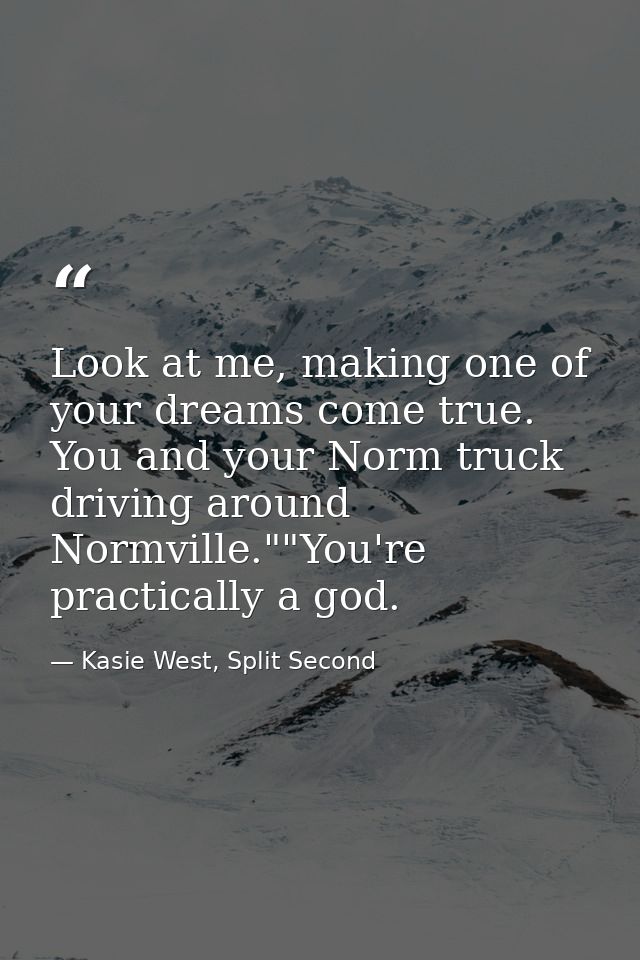 Look at me, making one of your dreams come true. You and your Norm truck driving around Normville.""You're practically a — Kasie West, Split Second