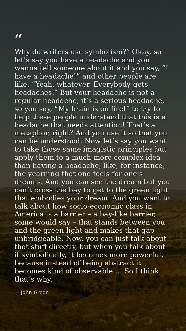 Why do writers use symbolism?” Okay, so let’s say you have a headache and you wanna tell someone about it and you say, “ — John Green