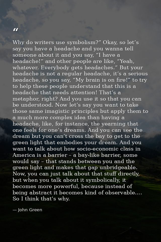 Why do writers use symbolism?” Okay, so let’s say you have a headache and you wanna tell someone about it and you say, “ — John Green