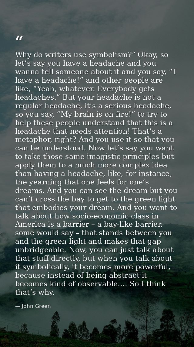 Why do writers use symbolism?” Okay, so let’s say you have a headache and you wanna tell someone about it and you say, “ — John Green