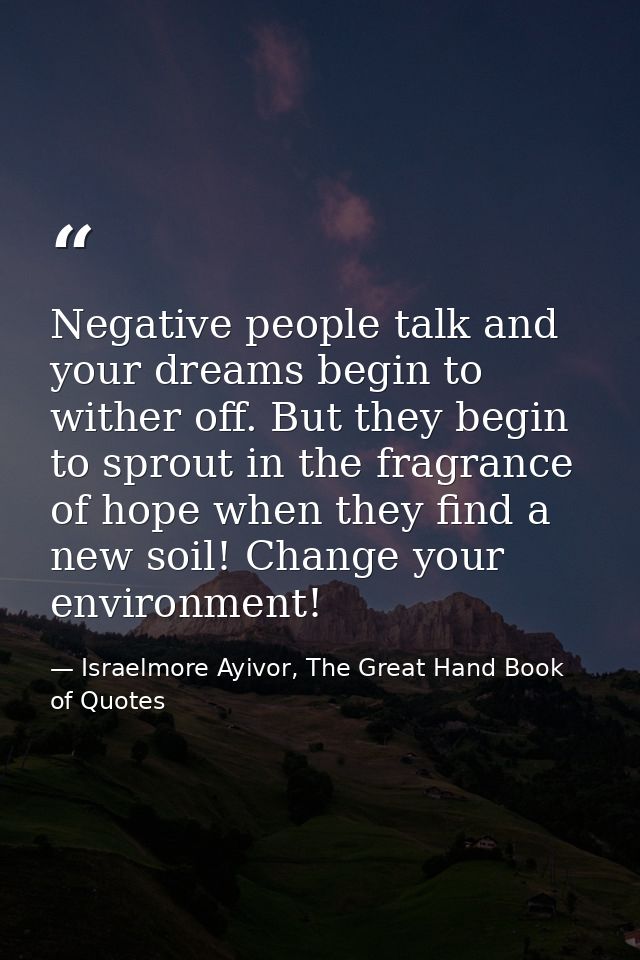 Negative people talk and your dreams begin to wither off. But they begin to sprout in the fragrance of hope when they fi — Israelmore Ayivor, The Great Hand Book of Quotes