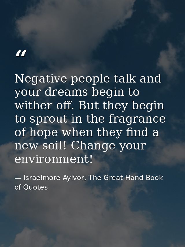 Negative people talk and your dreams begin to wither off. But they begin to sprout in the fragrance of hope when they fi — Israelmore Ayivor, The Great Hand Book of Quotes