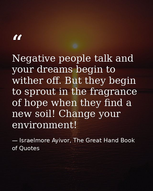 Negative people talk and your dreams begin to wither off. But they begin to sprout in the fragrance of hope when they fi — Israelmore Ayivor, The Great Hand Book of Quotes