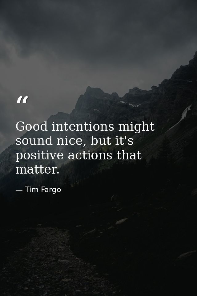 Good intentions might sound nice, but it's positive actions that matter. — Tim Fargo