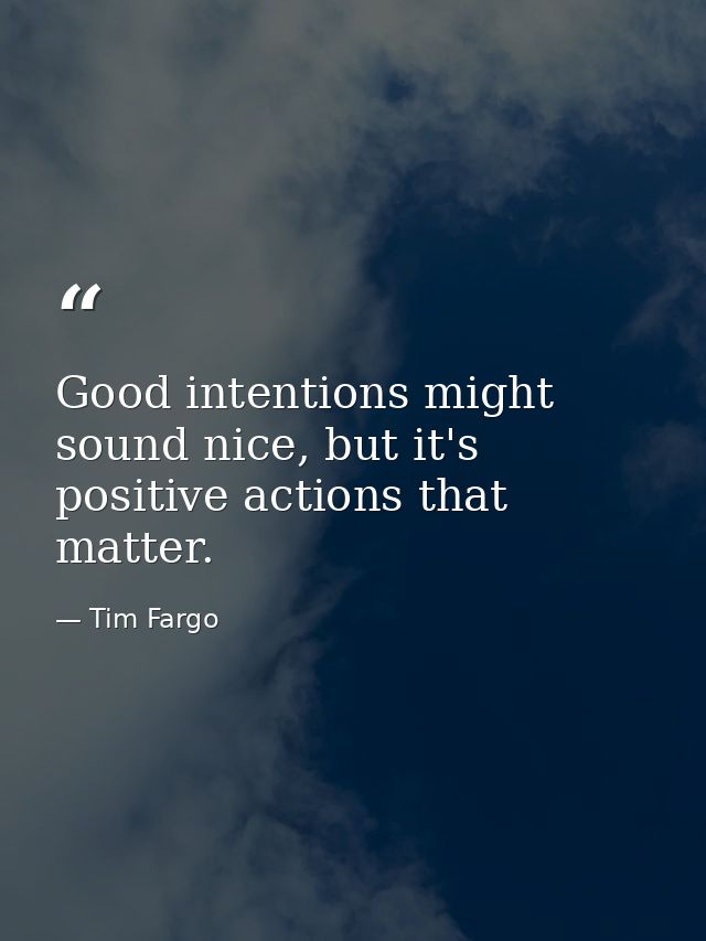 Good intentions might sound nice, but it's positive actions that matter. — Tim Fargo