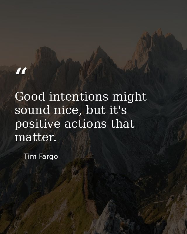 Good intentions might sound nice, but it's positive actions that matter. — Tim Fargo