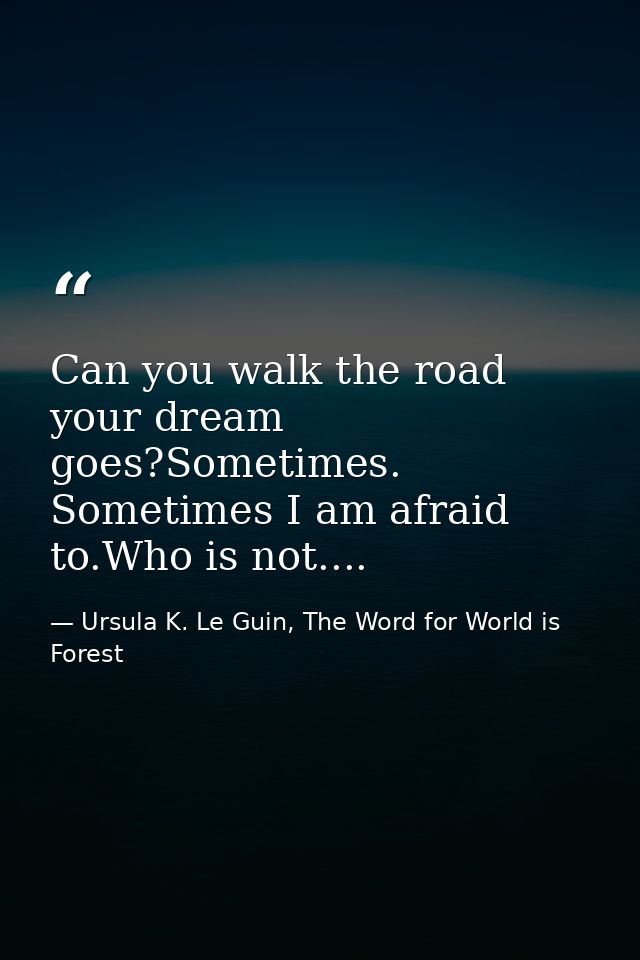 Can you walk the road your dream goes?Sometimes. Sometimes I am afraid to.Who is not.... — Ursula K. Le Guin, The Word for World is Forest
