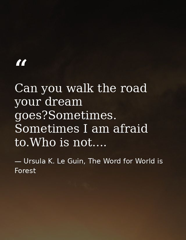 Can you walk the road your dream goes?Sometimes. Sometimes I am afraid to.Who is not.... — Ursula K. Le Guin, The Word for World is Forest