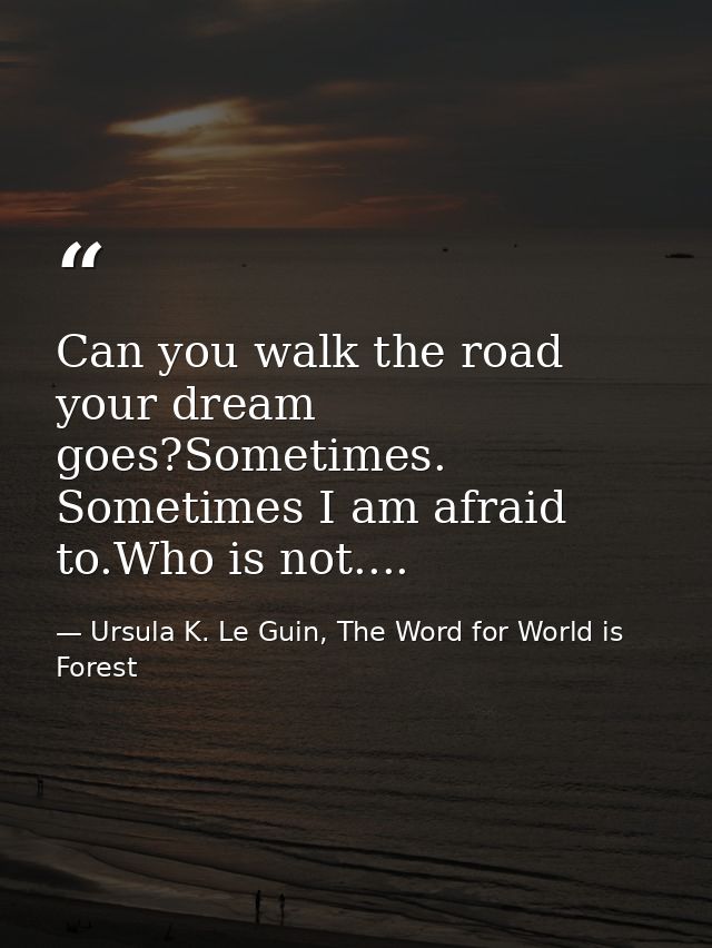 Can you walk the road your dream goes?Sometimes. Sometimes I am afraid to.Who is not.... — Ursula K. Le Guin, The Word for World is Forest