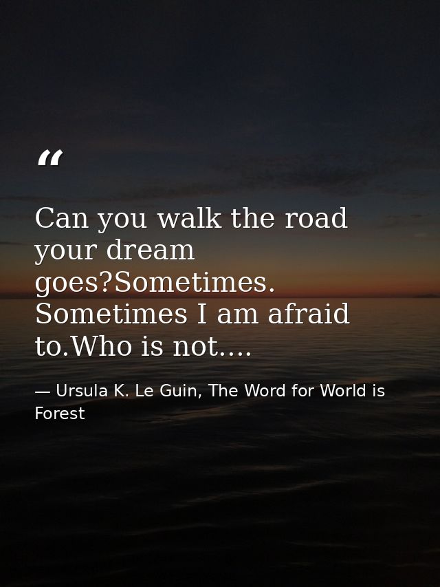 Can you walk the road your dream goes?Sometimes. Sometimes I am afraid to.Who is not.... — Ursula K. Le Guin, The Word for World is Forest