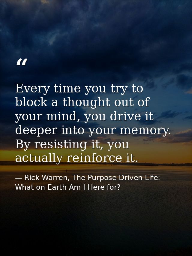 Every time you try to block a thought out of your mind, you drive it deeper into your memory. By resisting it, you actua — Rick Warren, The Purpose Driven Life: What on Earth Am I Here for?