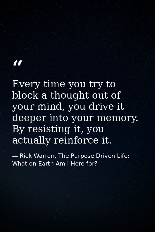 Every time you try to block a thought out of your mind, you drive it deeper into your memory. By resisting it, you actua — Rick Warren, The Purpose Driven Life: What on Earth Am I Here for?