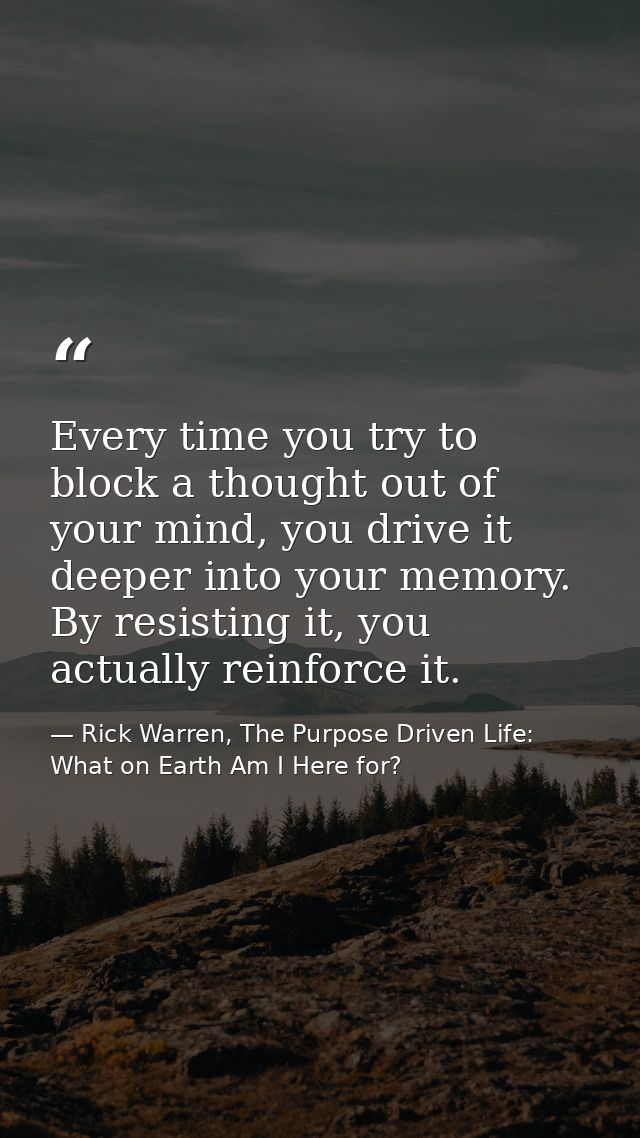 Every time you try to block a thought out of your mind, you drive it deeper into your memory. By resisting it, you actua — Rick Warren, The Purpose Driven Life: What on Earth Am I Here for?