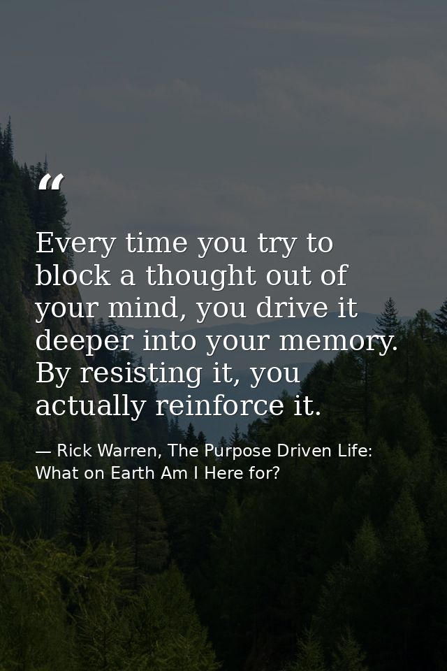 Every time you try to block a thought out of your mind, you drive it deeper into your memory. By resisting it, you actua — Rick Warren, The Purpose Driven Life: What on Earth Am I Here for?