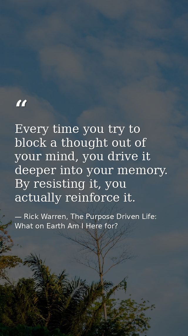 Every time you try to block a thought out of your mind, you drive it deeper into your memory. By resisting it, you actua — Rick Warren, The Purpose Driven Life: What on Earth Am I Here for?