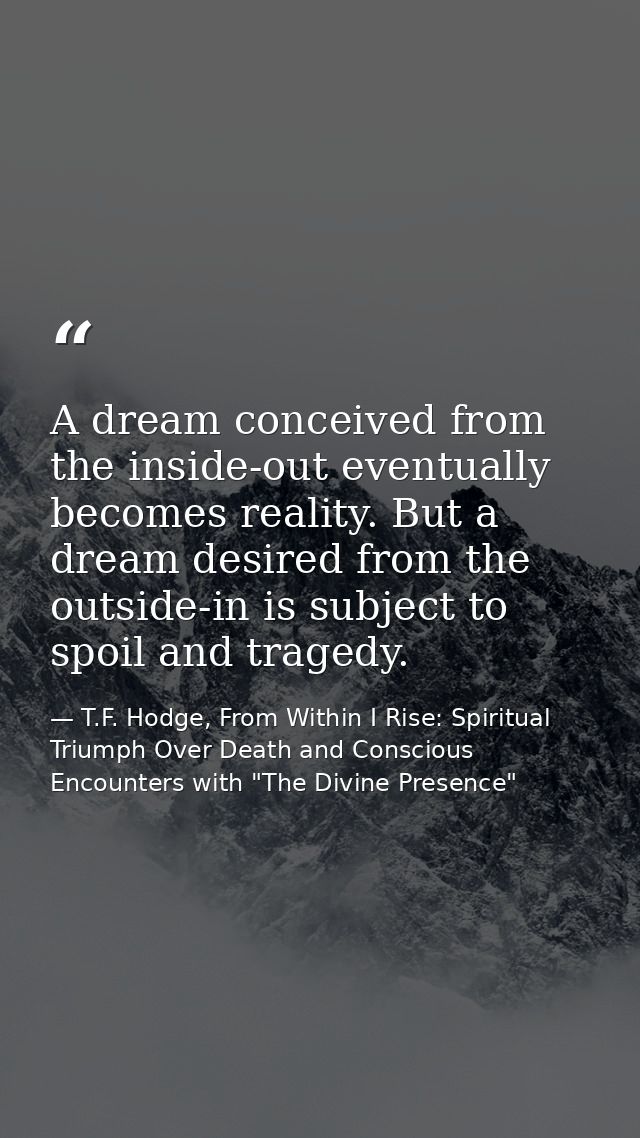 A dream conceived from the inside-out eventually becomes reality. But a dream desired from the outside-in is subject to  — T.F. Hodge, From Within I Rise: Spiritual Triumph Over Death and Conscious Encounters with "The Divine Presence"
