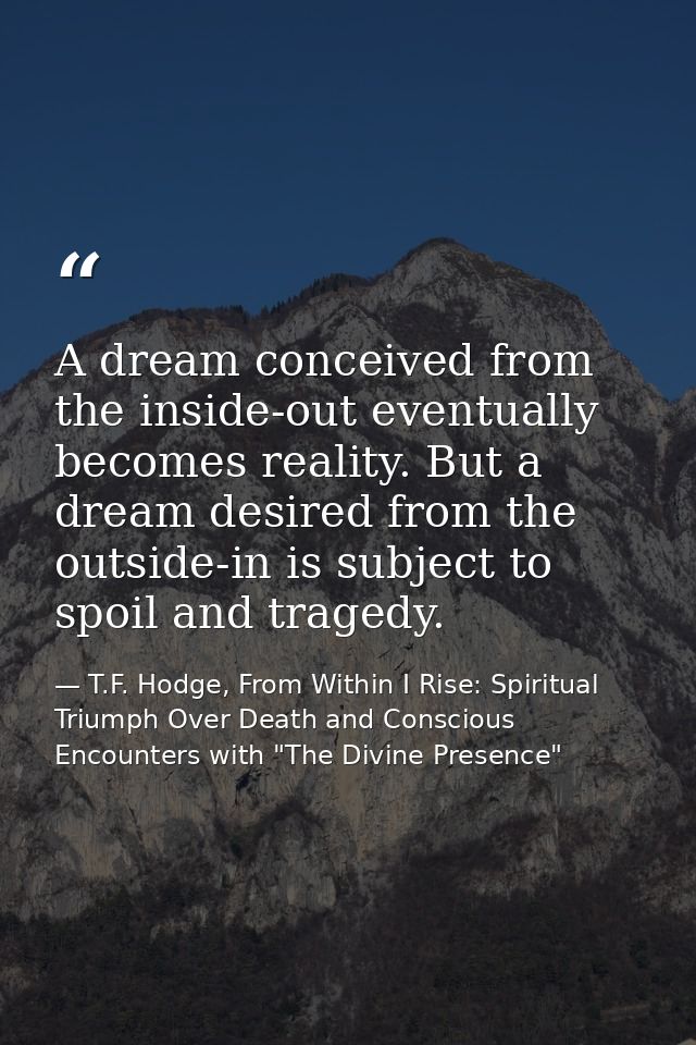 A dream conceived from the inside-out eventually becomes reality. But a dream desired from the outside-in is subject to  — T.F. Hodge, From Within I Rise: Spiritual Triumph Over Death and Conscious Encounters with "The Divine Presence"
