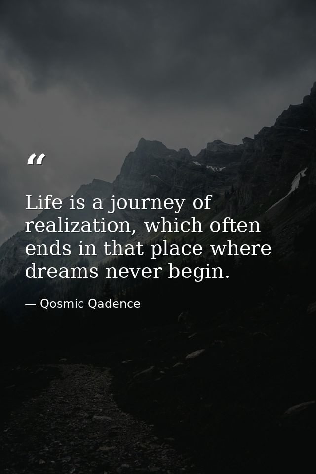 Life is a journey of realization, which often ends in that place where dreams never begin. — Qosmic Qadence