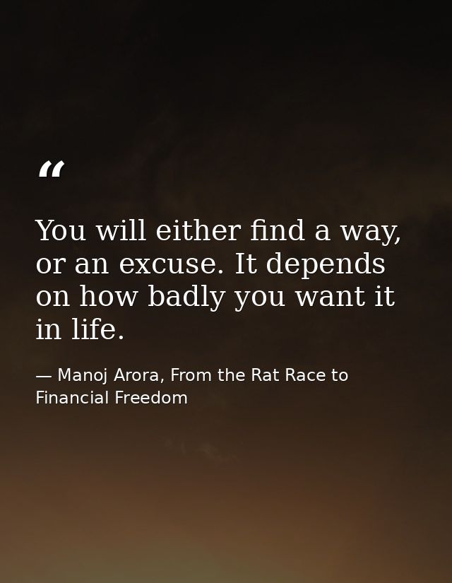 You will either find a way, or an excuse. It depends on how badly you want it in life. — Manoj Arora, From the Rat Race to Financial Freedom