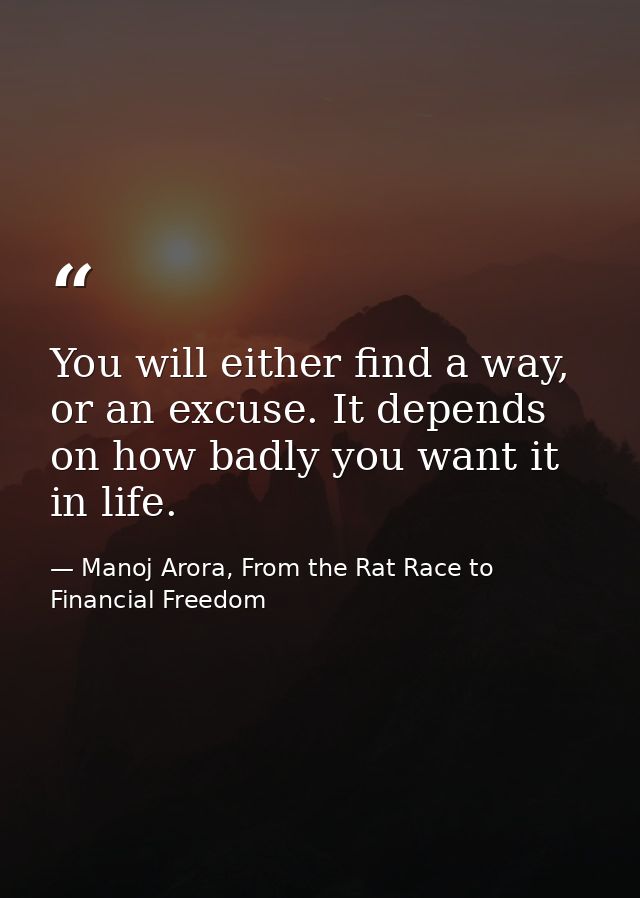 You will either find a way, or an excuse. It depends on how badly you want it in life. — Manoj Arora, From the Rat Race to Financial Freedom