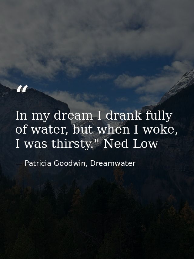 In my dream I drank fully of water, but when I woke, I was thirsty." Ned Low — Patricia Goodwin, Dreamwater